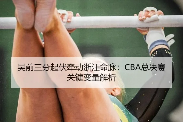 吴前三分起伏牵动浙江命脉：CBA总决赛关键变量解析