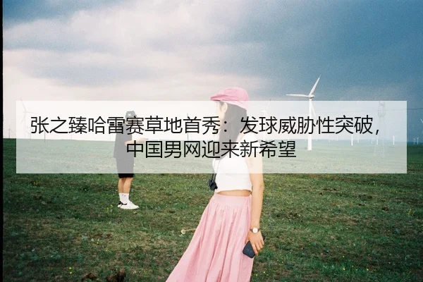 张之臻哈雷赛草地首秀：发球威胁性突破，中国男网迎来新希望