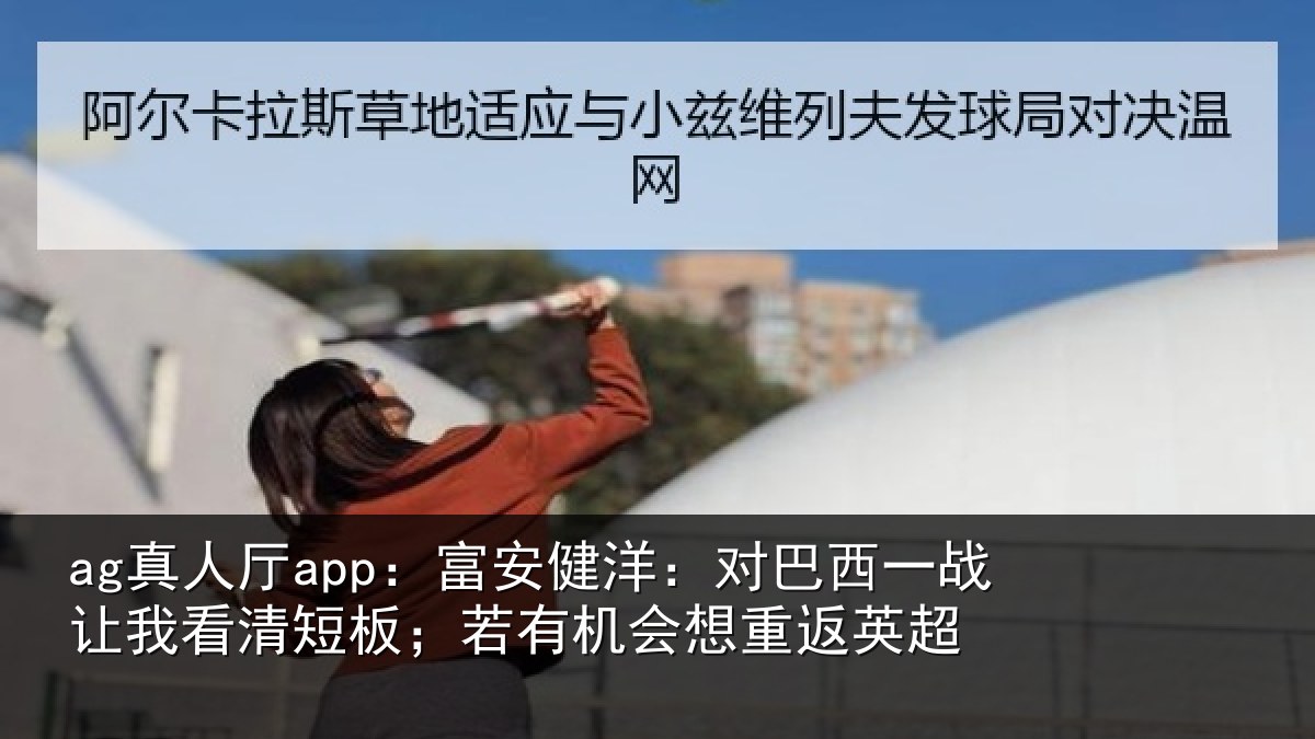 ag真人厅app:富安健洋:对巴西一战让我看清短板;若有机会想重返英超