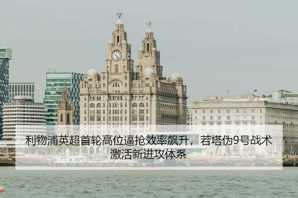 利物浦英超首轮高位逼抢效率飙升，若塔伪9号战术激活新进攻体系