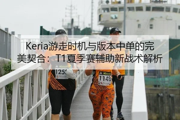 Keria游走时机与版本中单的完美契合：T1夏季赛辅助新战术解析
