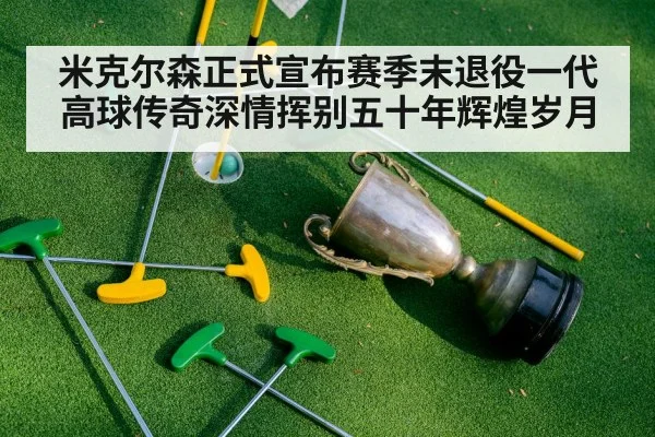 米克尔森正式宣布赛季末退役一代高球传奇深情挥别五十年辉煌岁月