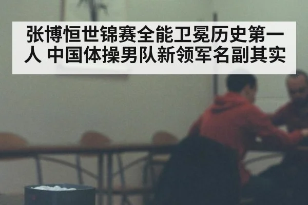 张博恒世锦赛全能卫冕历史第一人 中国体操男队新领军名副其实