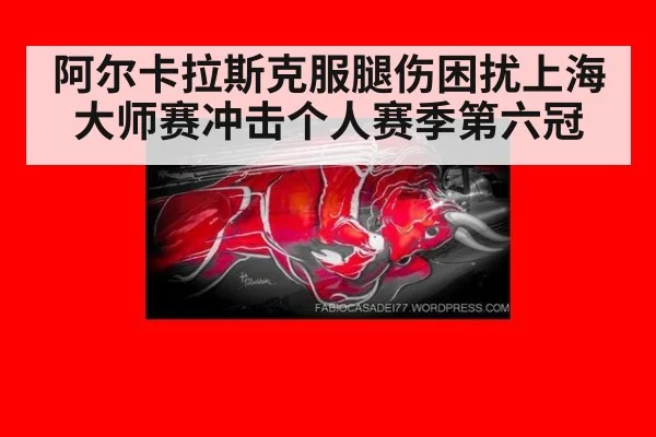 阿尔卡拉斯克服腿伤困扰上海大师赛冲击个人赛季第六冠