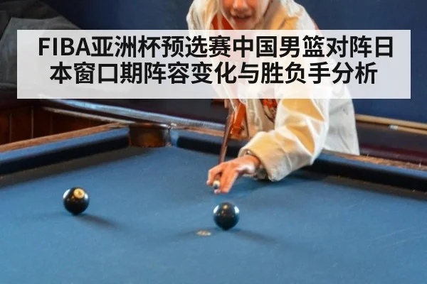 FIBA亚洲杯预选赛中国男篮对阵日本窗口期阵容变化与胜负手分析